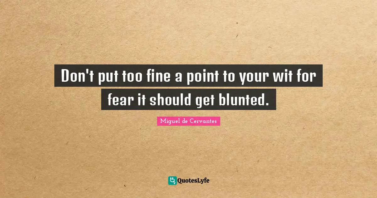 Don't put too fine a point to your wit for fear it should get blunted.