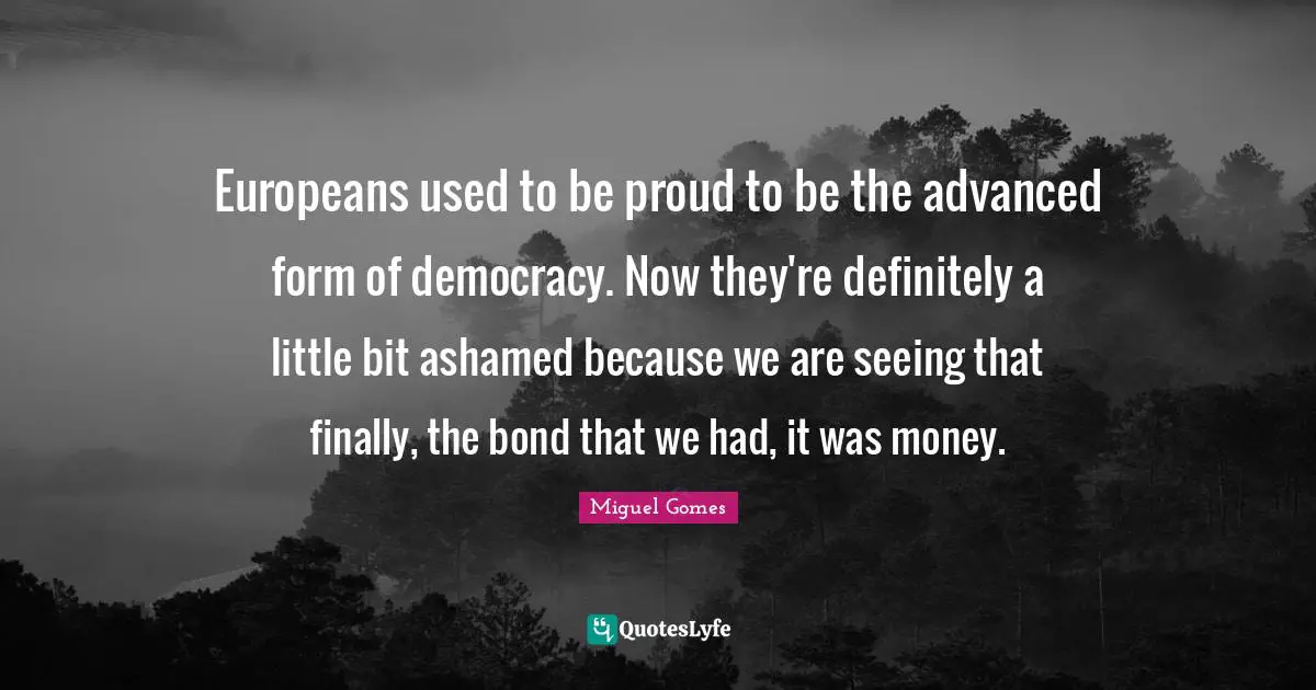 Europeans used to be proud to be the advanced form of democracy. Now they're definitely a little bit ashamed because we are seeing that finally, the bond that we had, it was money.