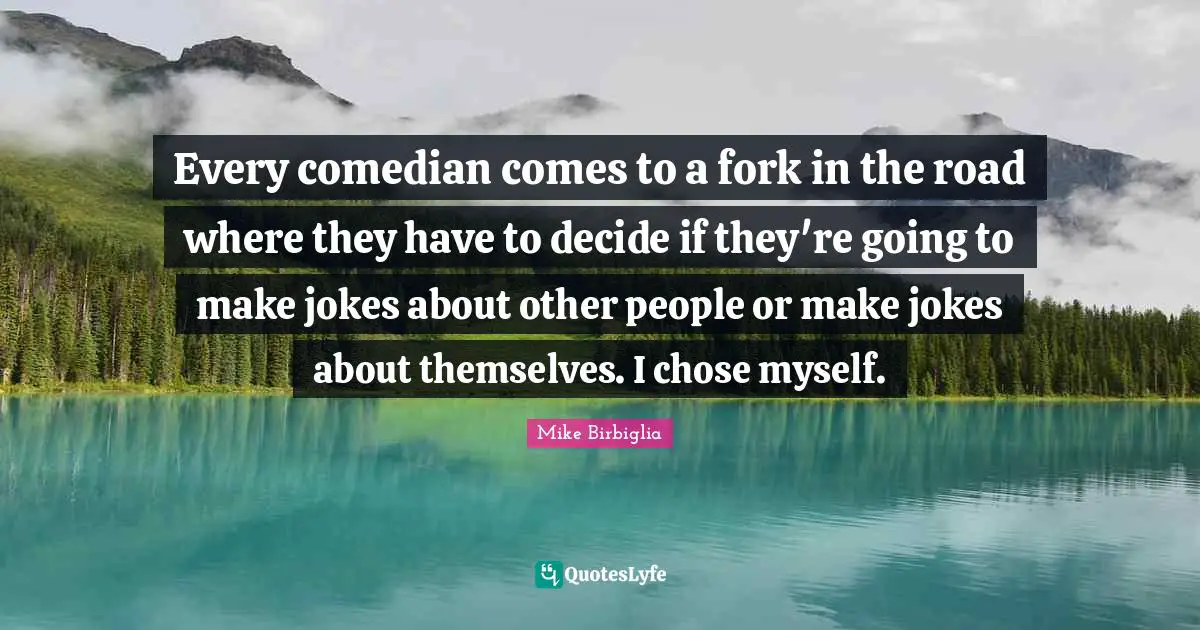 Mike Birbiglia Quotes: "Every comedian comes to a fork in the road where they have to decide if they're going to make jokes about other people or make jokes about themselves. I chose myself."
