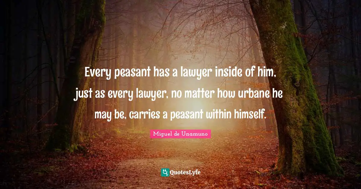 Every peasant has a lawyer inside of him, just as every lawyer, no matter how urbane he may be, carries a peasant within himself.
