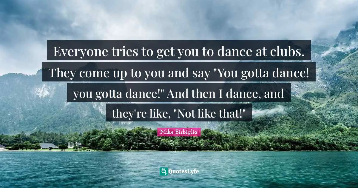 Mike Birbiglia Quotes: "Everyone tries to get you to dance at clubs. They come up to you and say "You gotta dance! you gotta dance!" And then I dance, and they're like, "Not like that!""