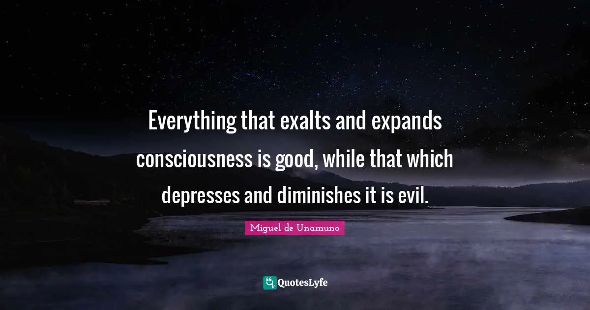 Everything that exalts and expands consciousness is good, while that which depresses and diminishes it is evil.