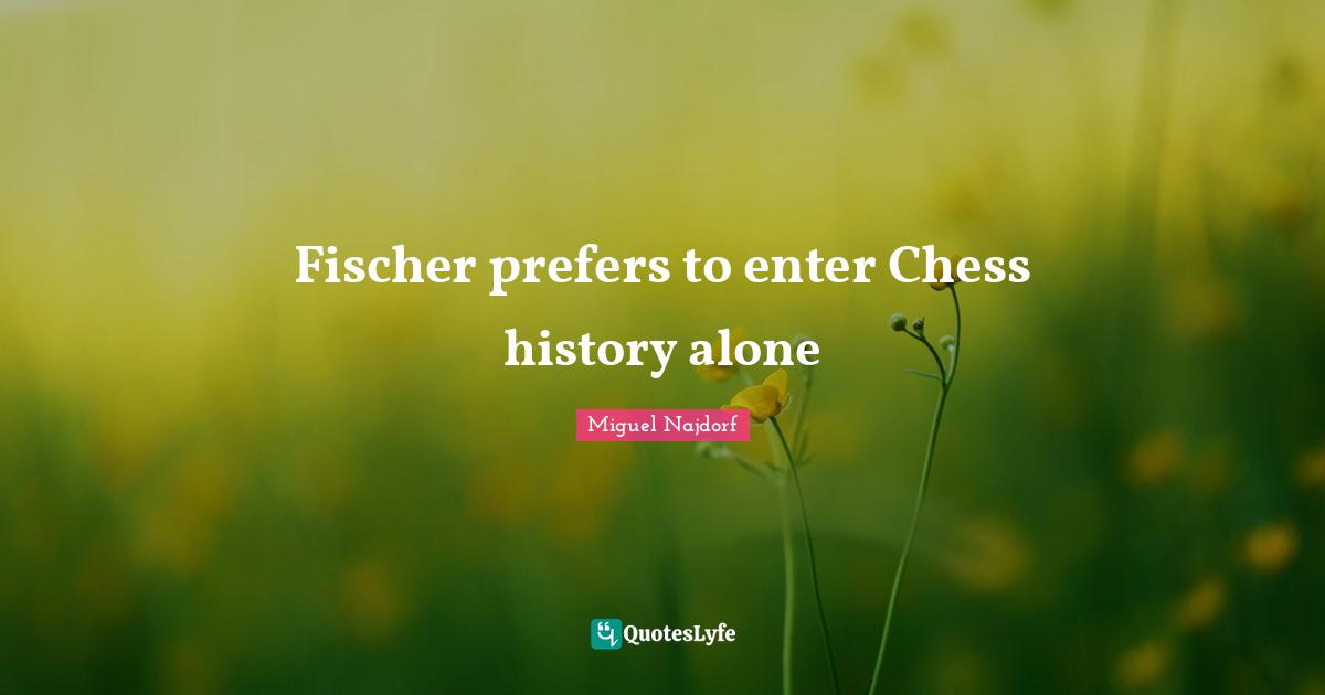 Fischer Quotes: "Fischer prefers to enter Chess history alone"