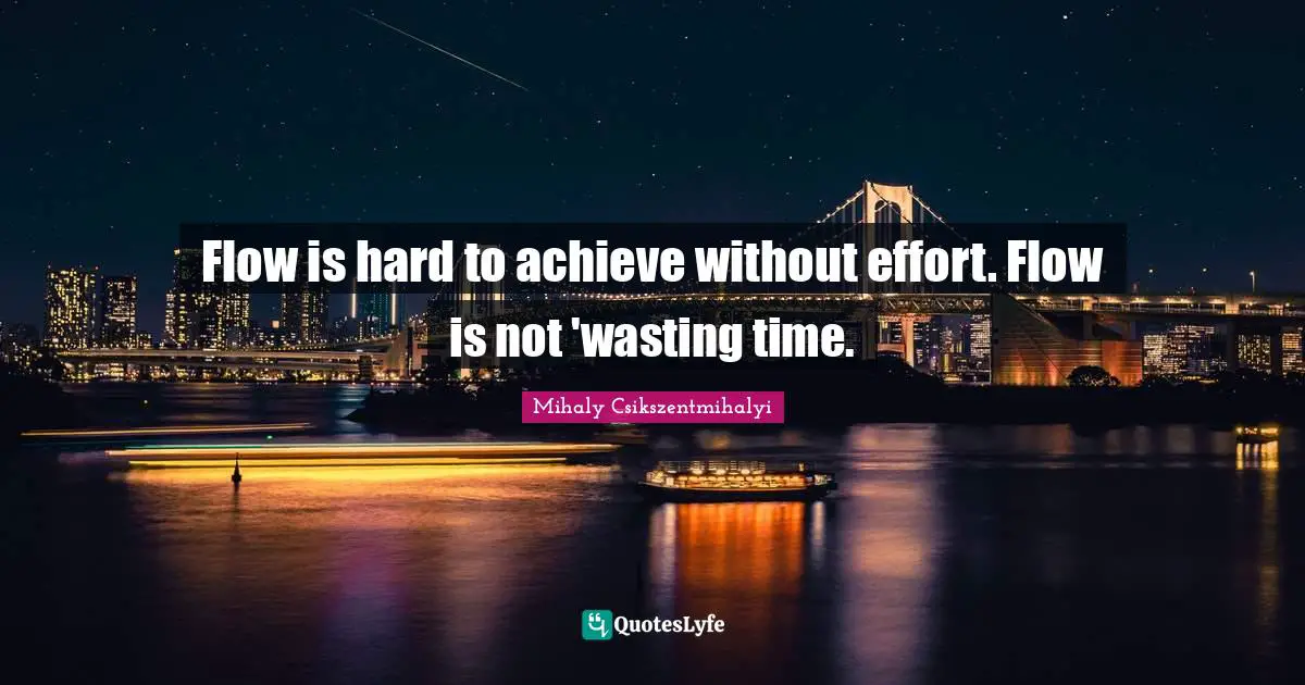 Flow is hard to achieve without effort. Flow is not 'wasting time.