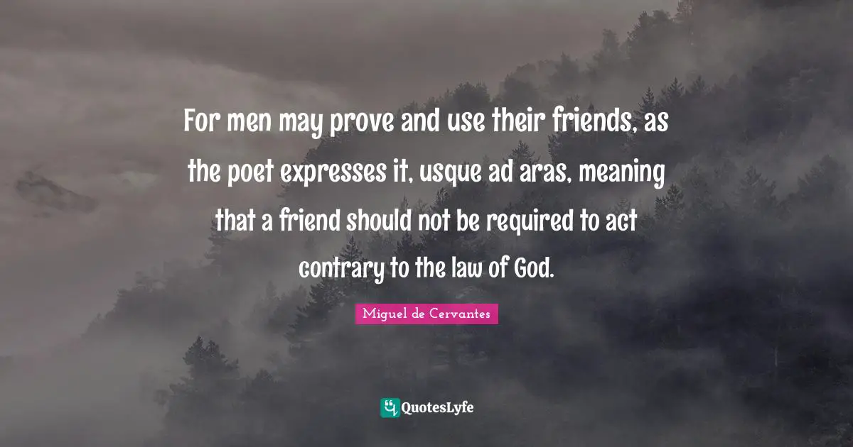 For men may prove and use their friends, as the poet expresses it, usque ad aras, meaning that a friend should not be required to act contrary to the law of God.