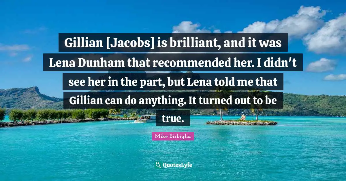 Gillian [Jacobs] is brilliant, and it was Lena Dunham that recommended her. I didn't see her in the part, but Lena told me that Gillian can do anything. It turned out to be true.