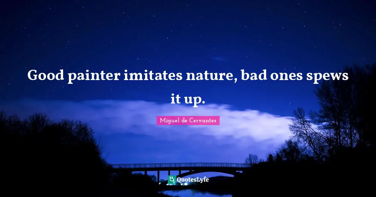 Good painter imitates nature, bad ones spews it up.