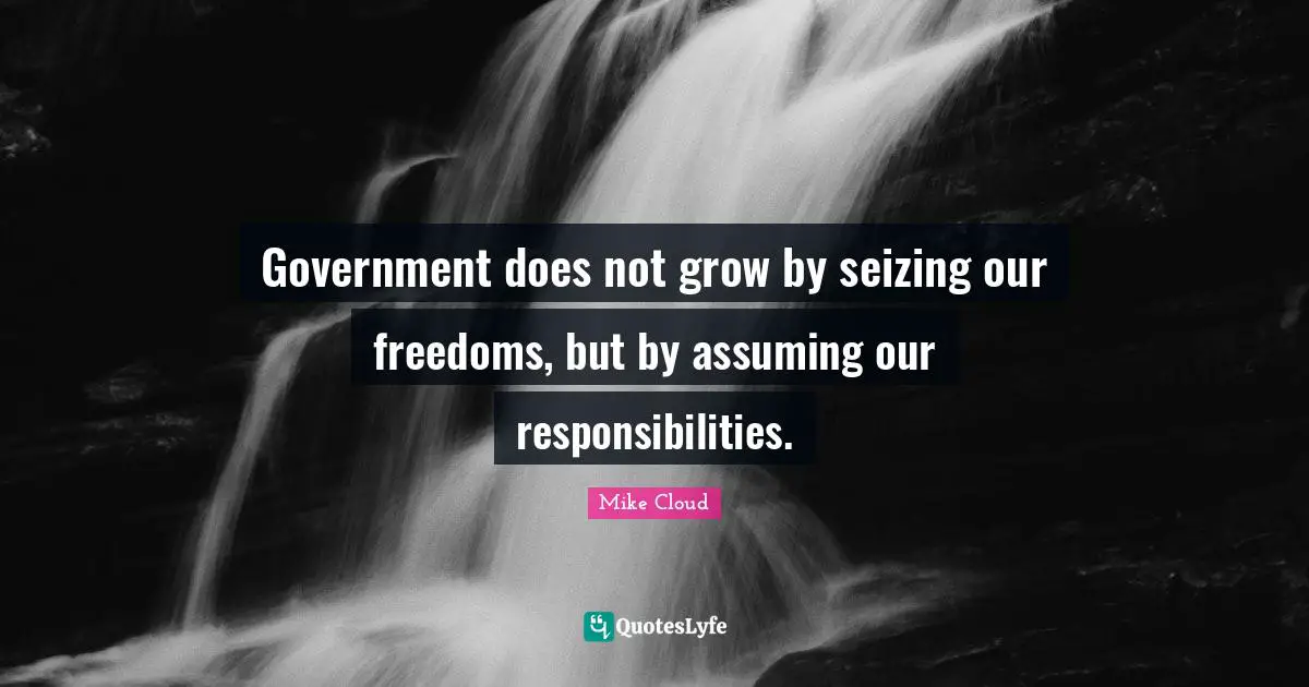 Government does not grow by seizing our freedoms, but by assuming our responsibilities.