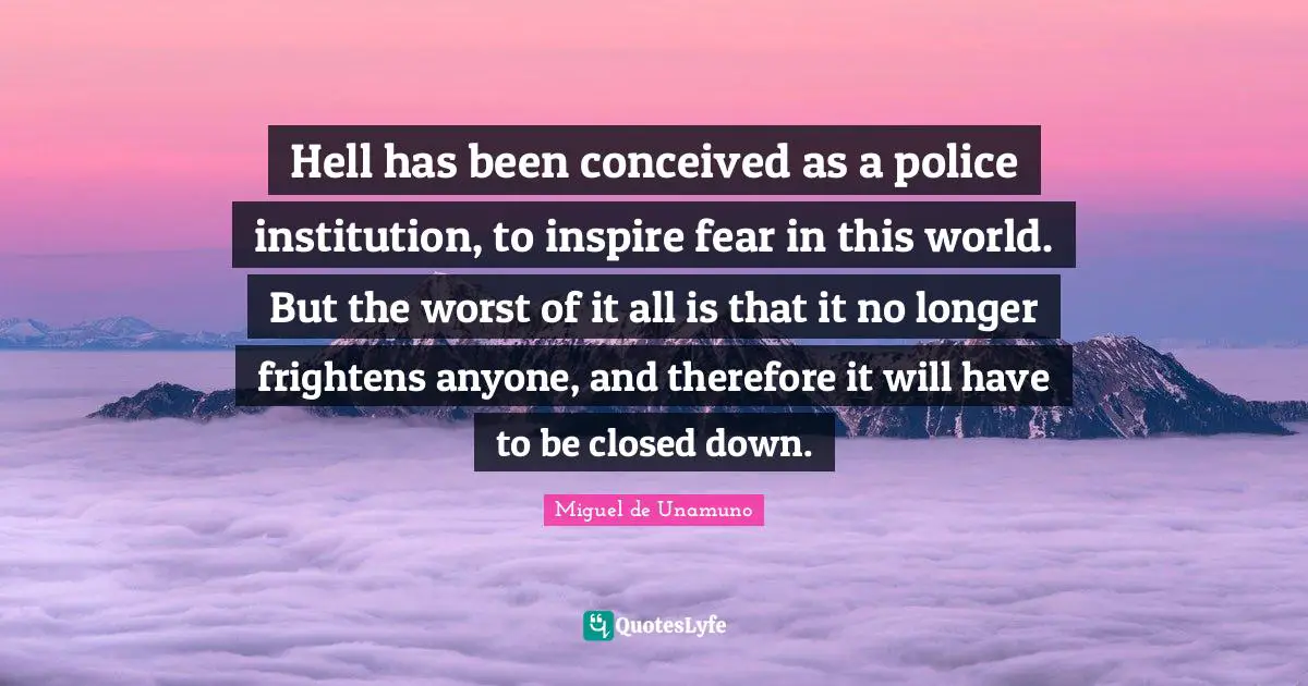 Hell has been conceived as a police institution, to inspire fear in this world. But the worst of it all is that it no longer frightens anyone, and therefore it will have to be closed down.