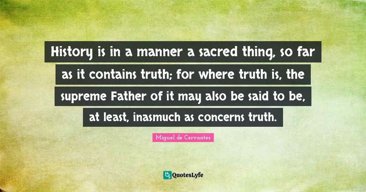 History is in a manner a sacred thing, so far as it contains truth; for where truth is, the supreme Father of it may also be said to be, at least, inasmuch as concerns truth.