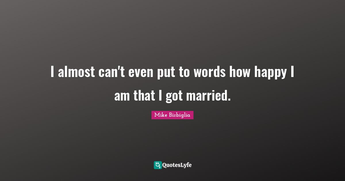 I almost can't even put to words how happy I am that I got married.