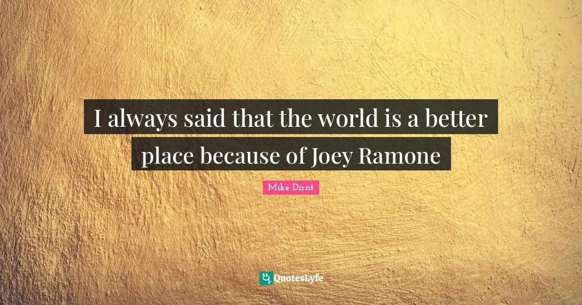 I always said that the world is a better place because of Joey Ramone