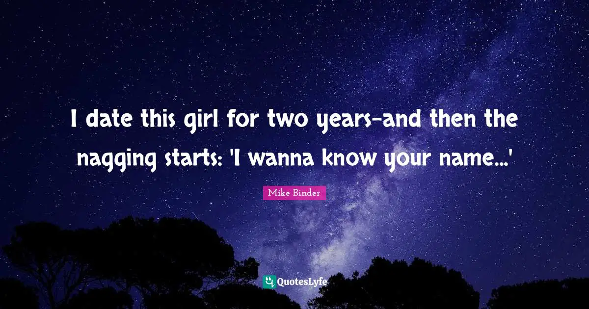 Two Years Quotes: "I date this girl for two years-and then the nagging starts: 'I wanna know your name...'"