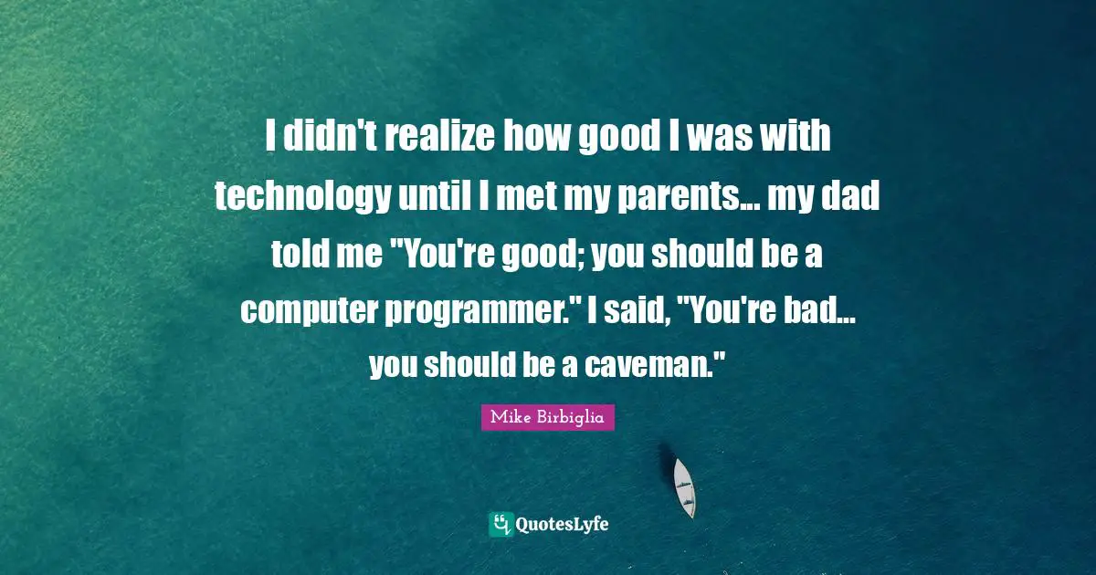 I didn't realize how good I was with technology until I met my parents... my dad told me "You're good; you should be a computer programmer." I said, "You're bad... you should be a caveman."