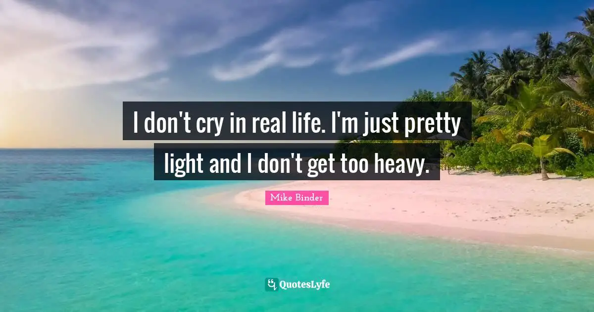 I don't cry in real life. I'm just pretty light and I don't get too heavy.
