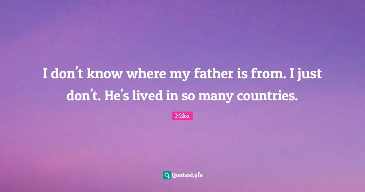 I don't know where my father is from. I just don't. He's lived in so many countries.