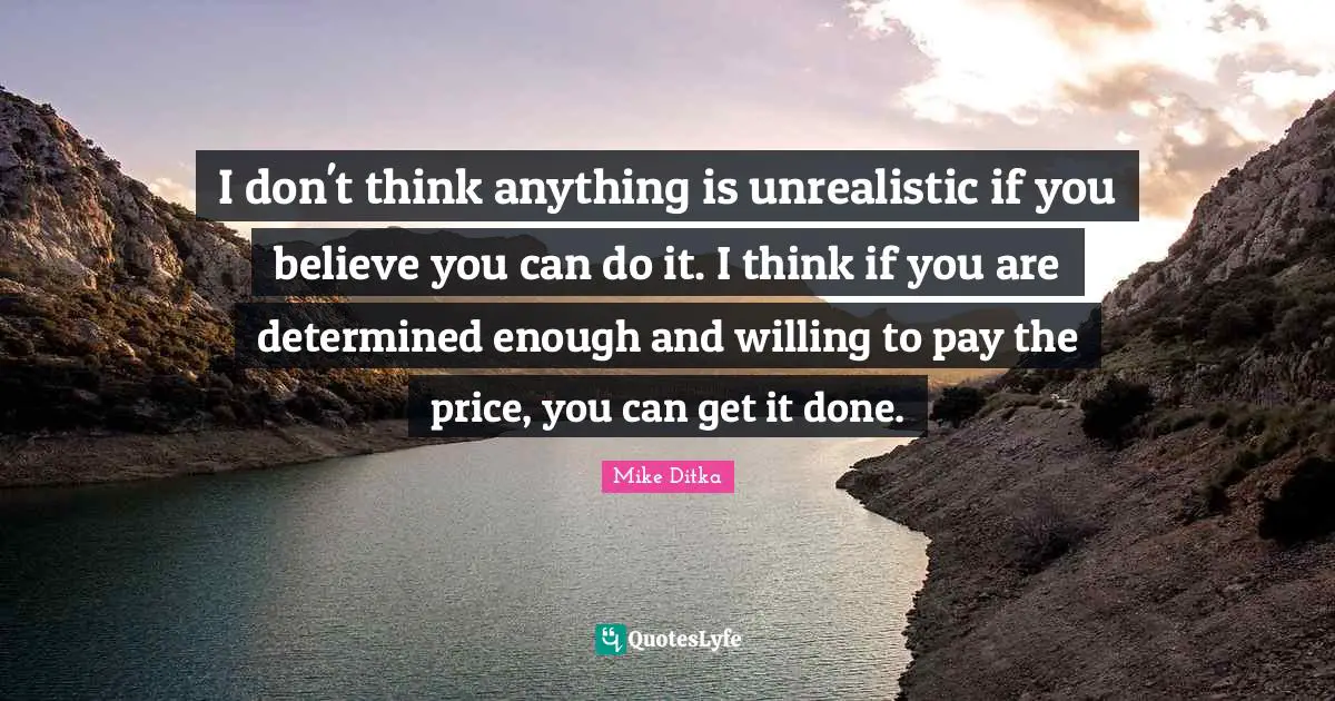 Pay The Price Quotes: "I don't think anything is unrealistic if you believe you can do it. I think if you are determined enough and willing to pay the price, you can get it done."