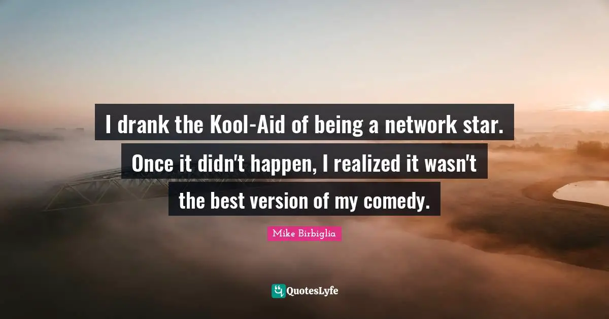 Mike Birbiglia Quotes: "I drank the Kool-Aid of being a network star. Once it didn't happen, I realized it wasn't the best version of my comedy."