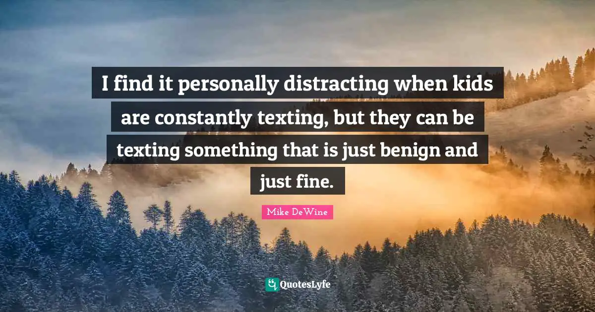 I find it personally distracting when kids are constantly texting, but they can be texting something that is just benign and just fine.