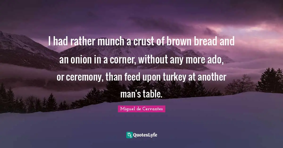 I had rather munch a crust of brown bread and an onion in a corner, without any more ado, or ceremony, than feed upon turkey at another man's table.