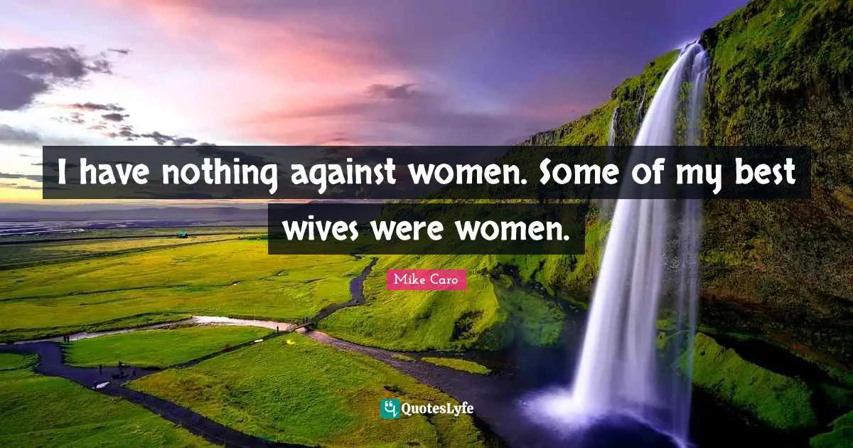 I have nothing against women. Some of my best wives were women.