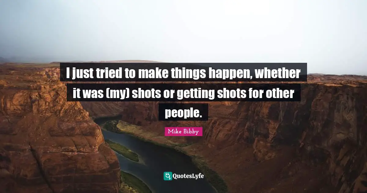 I just tried to make things happen, whether it was (my) shots or getting shots for other people.
