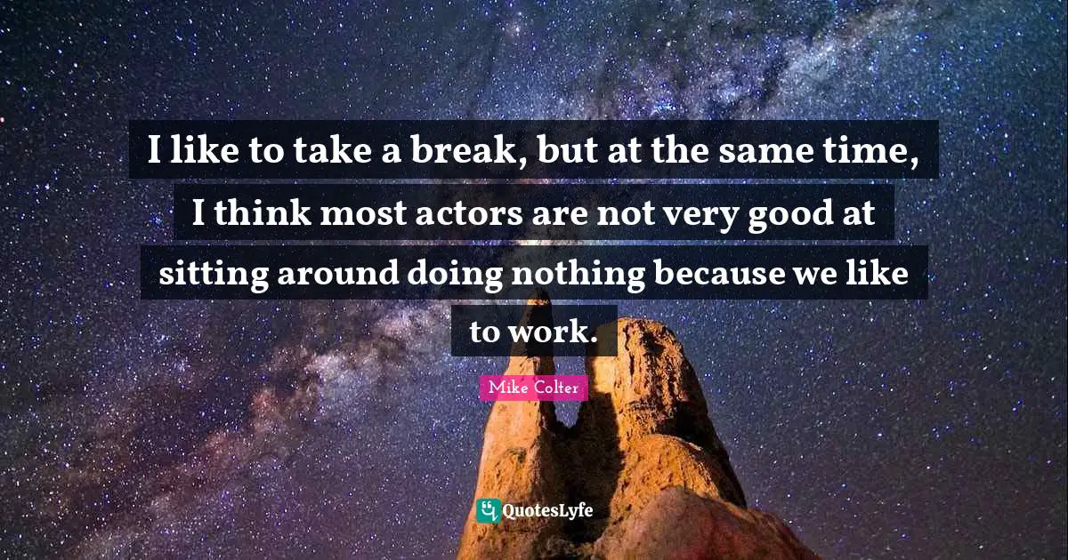 Sitting Around Quotes: "I like to take a break, but at the same time, I think most actors are not very good at sitting around doing nothing because we like to work."