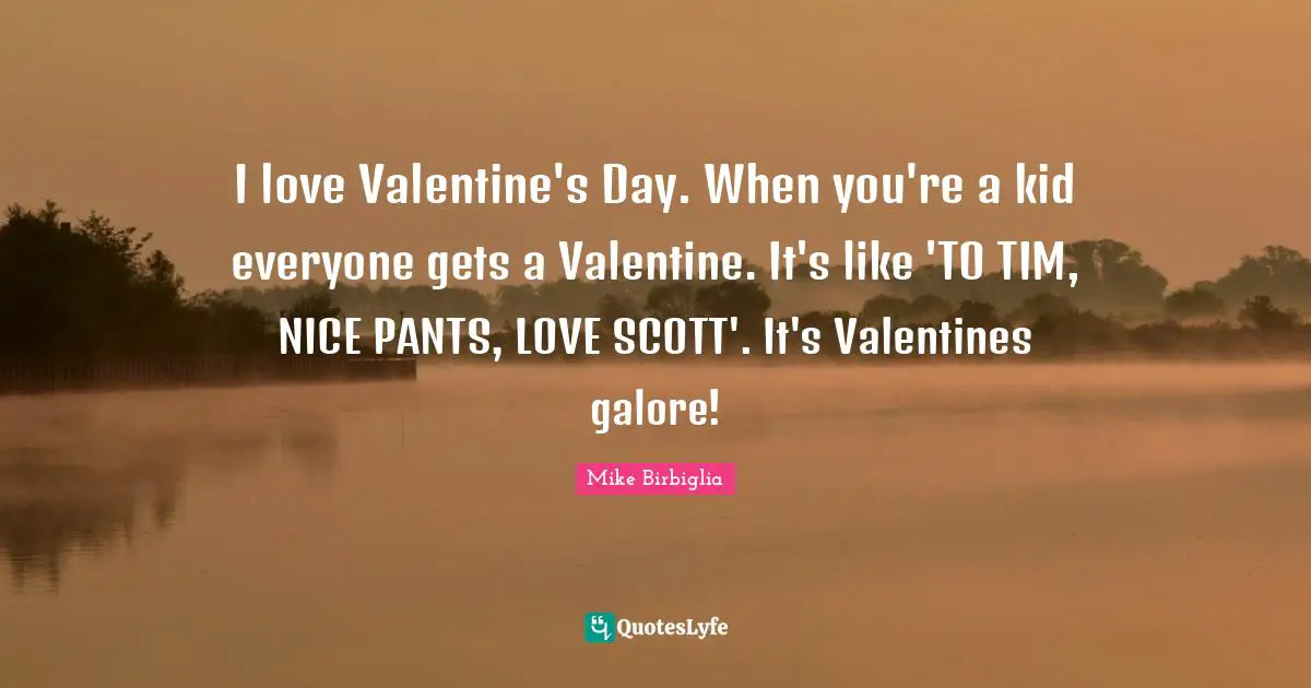 Mike Birbiglia Quotes: "I love Valentine's Day. When you're a kid everyone gets a Valentine. It's like 'TO TIM, NICE PANTS, LOVE SCOTT'. It's Valentines galore!"