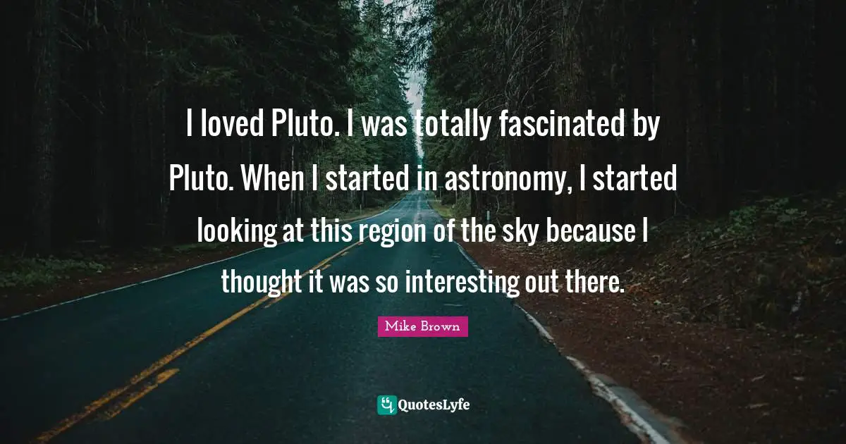 Pluto Quotes: "I loved Pluto. I was totally fascinated by Pluto. When I started in astronomy, I started looking at this region of the sky because I thought it was so interesting out there."