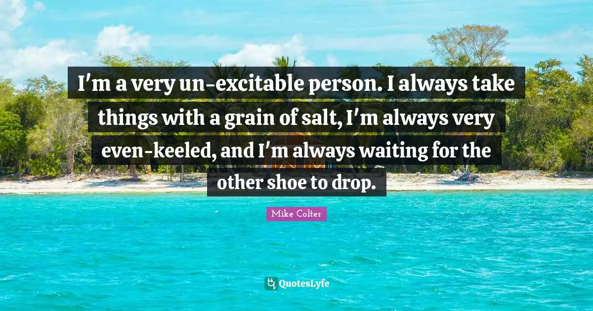 Always Waiting Quotes: "I'm a very un-excitable person. I always take things with a grain of salt, I'm always very even-keeled, and I'm always waiting for the other shoe to drop."