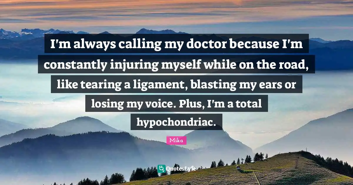 I'm always calling my doctor because I'm constantly injuring myself while on the road, like tearing a ligament, blasting my ears or losing my voice. Plus, I'm a total hypochondriac.