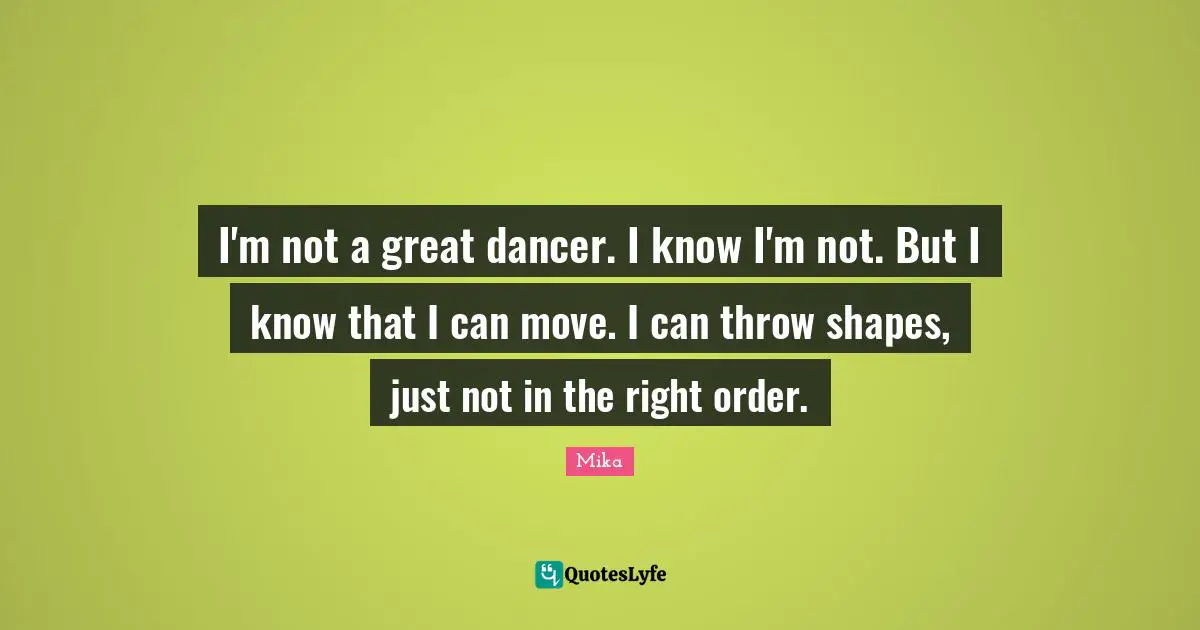 I'm not a great dancer. I know I'm not. But I know that I can move. I can throw shapes, just not in the right order.