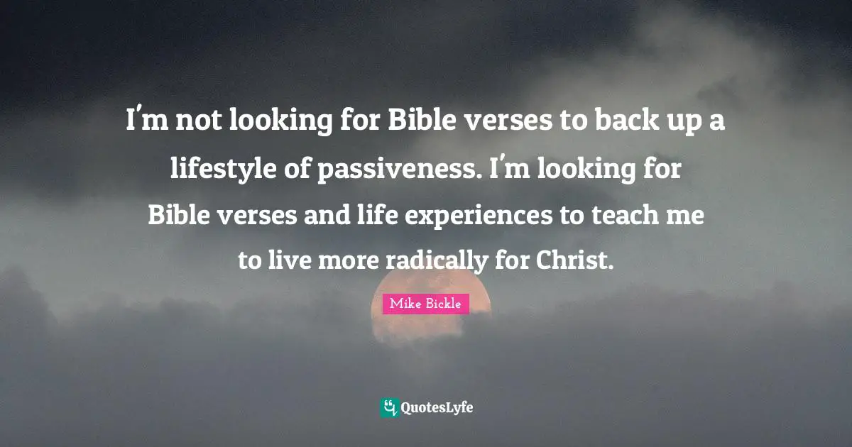 I'm not looking for Bible verses to back up a lifestyle of passiveness. I'm looking for Bible verses and life experiences to teach me to live more radically for Christ.