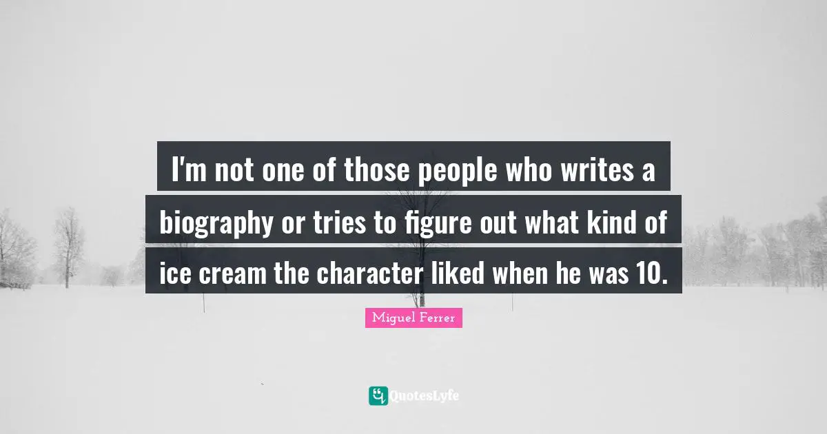 I'm not one of those people who writes a biography or tries to figure out what kind of ice cream the character liked when he was 10.