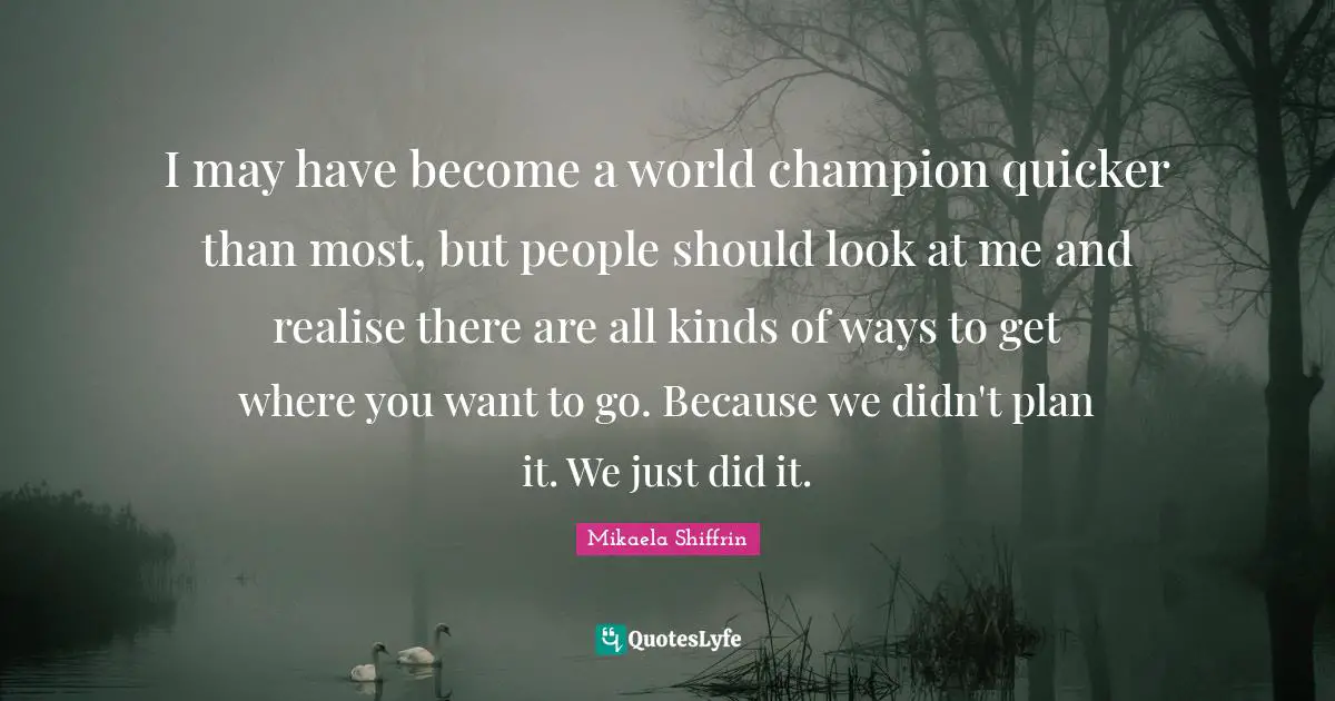 Look At Me Quotes: "I may have become a world champion quicker than most, but people should look at me and realise there are all kinds of ways to get where you want to go. Because we didn't plan it. We just did it."