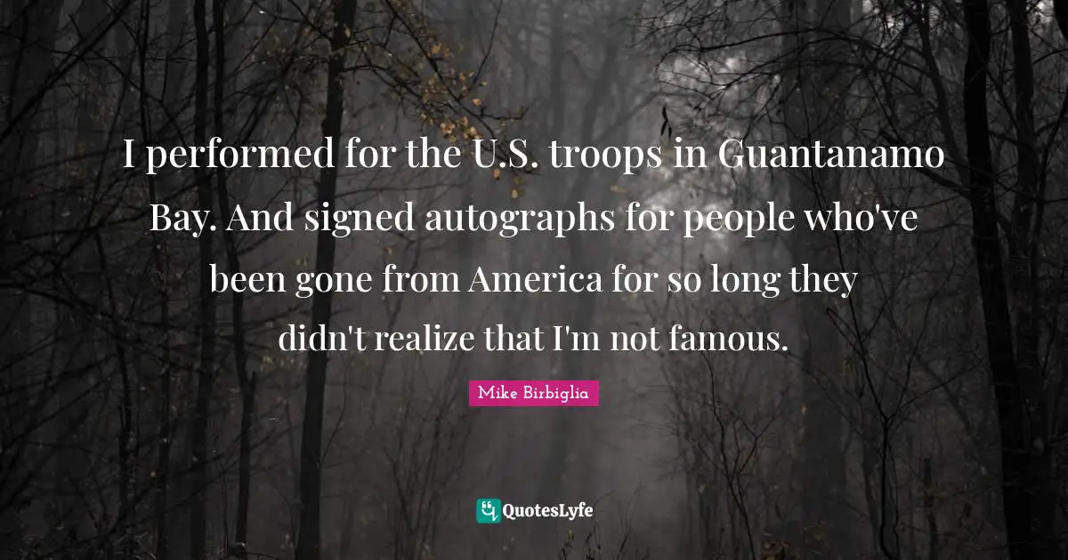 Mike Birbiglia Quotes: "I performed for the U.S. troops in Guantanamo Bay. And signed autographs for people who've been gone from America for so long they didn't realize that I'm not famous."