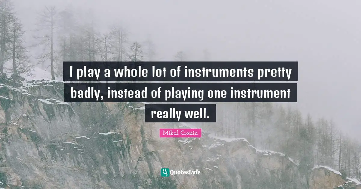 I play a whole lot of instruments pretty badly, instead of playing one instrument really well.