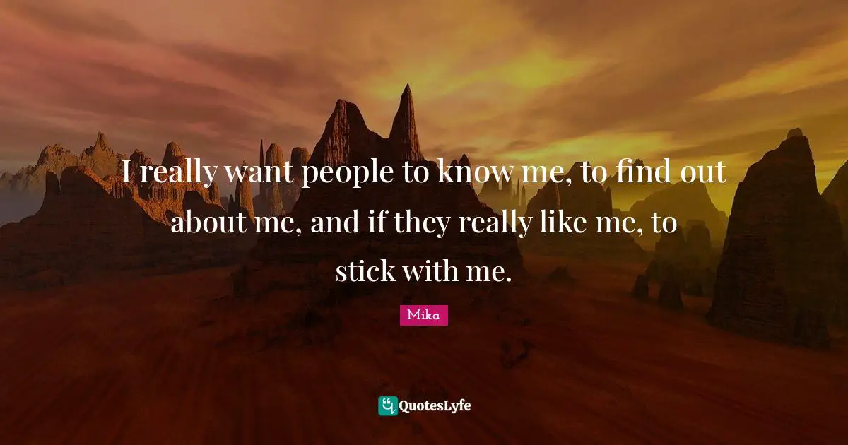 I really want people to know me, to find out about me, and if they really like me, to stick with me.