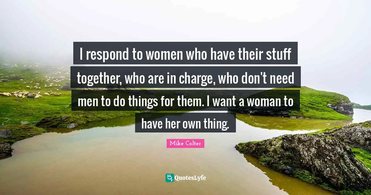 I respond to women who have their stuff together, who are in charge, who don't need men to do things for them. I want a woman to have her own thing.