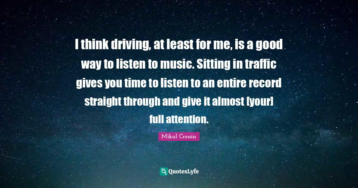 Mikal Cronin Quotes: "I think driving, at least for me, is a good way to listen to music. Sitting in traffic gives you time to listen to an entire record straight through and give it almost [your] full attention."