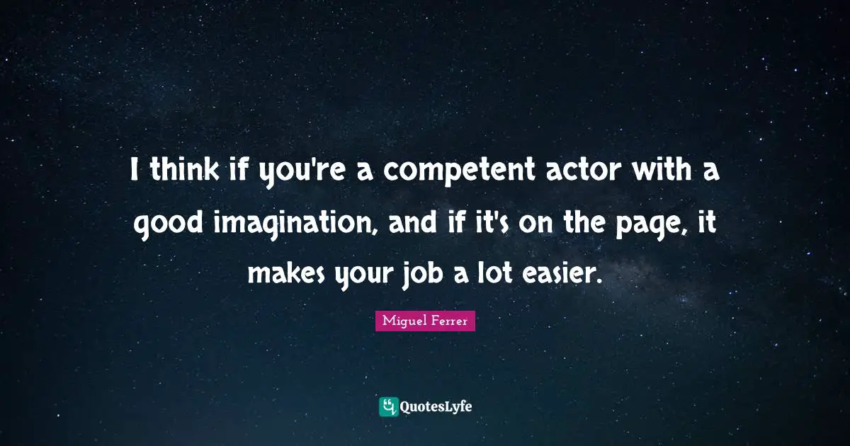 I think if you're a competent actor with a good imagination, and if it's on the page, it makes your job a lot easier.