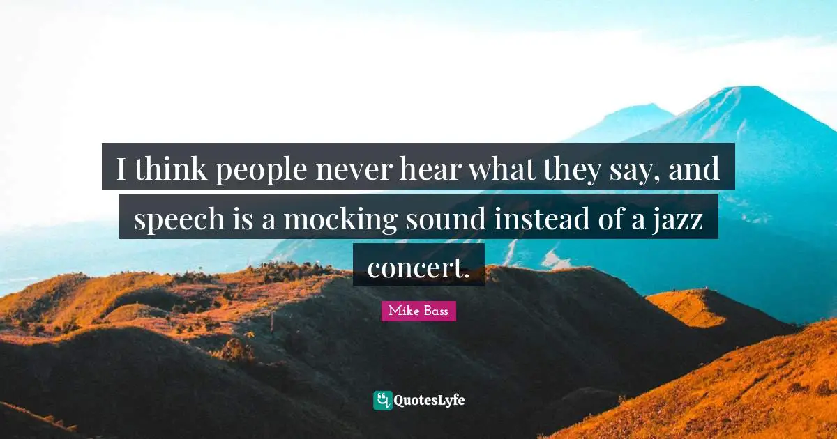 I think people never hear what they say, and speech is a mocking sound instead of a jazz concert.