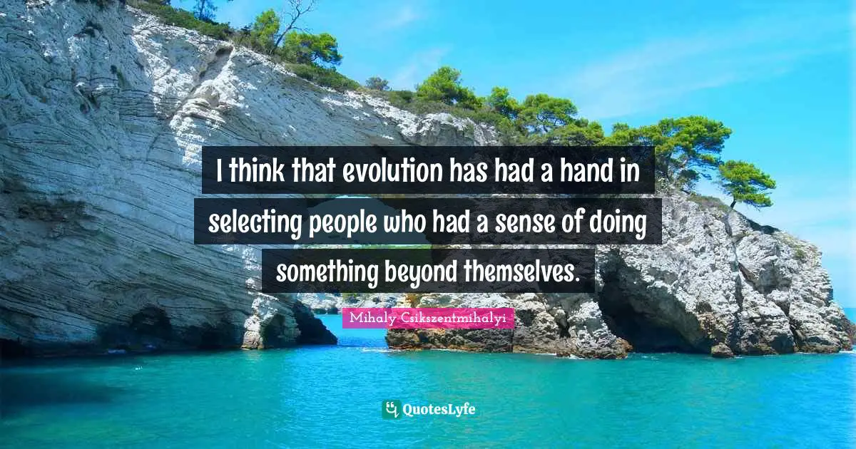 I think that evolution has had a hand in selecting people who had a sense of doing something beyond themselves.