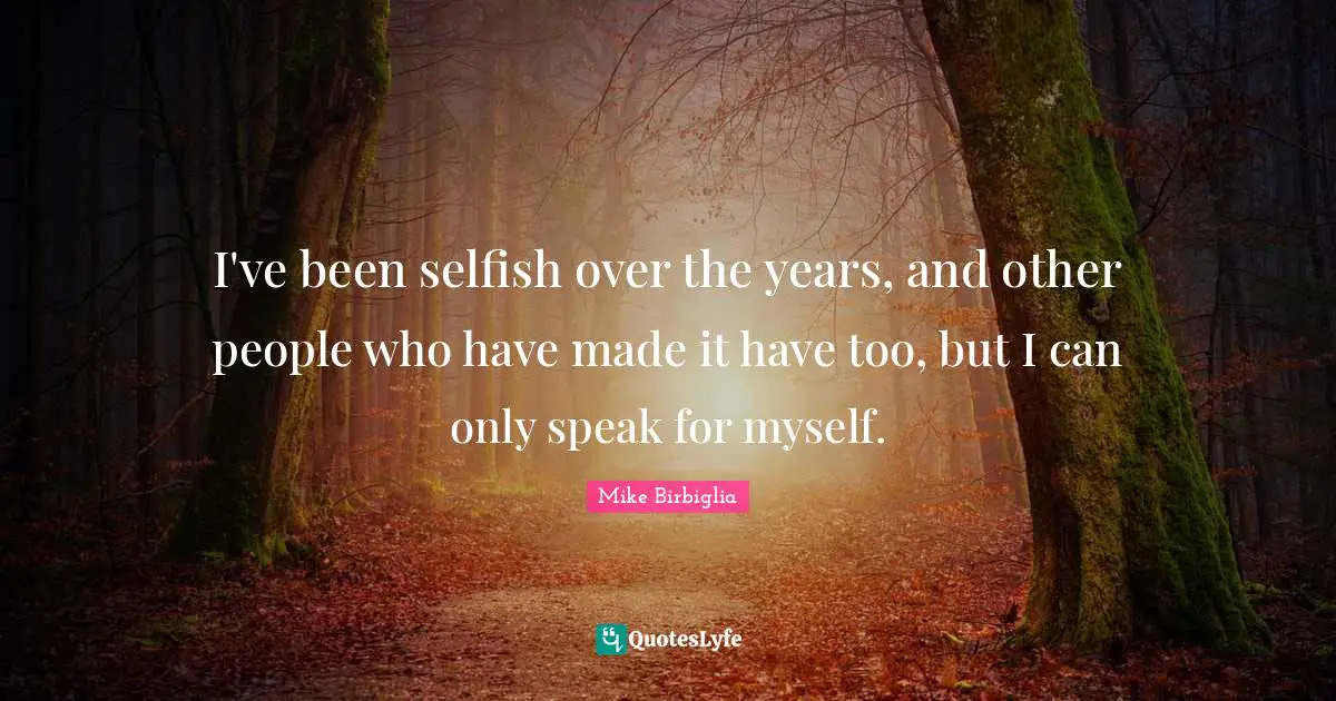 Mike Birbiglia Quotes: "I've been selfish over the years, and other people who have made it have too, but I can only speak for myself."