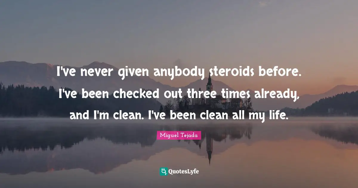 I've never given anybody steroids before. I've been checked out three times already, and I'm clean. I've been clean all my life.
