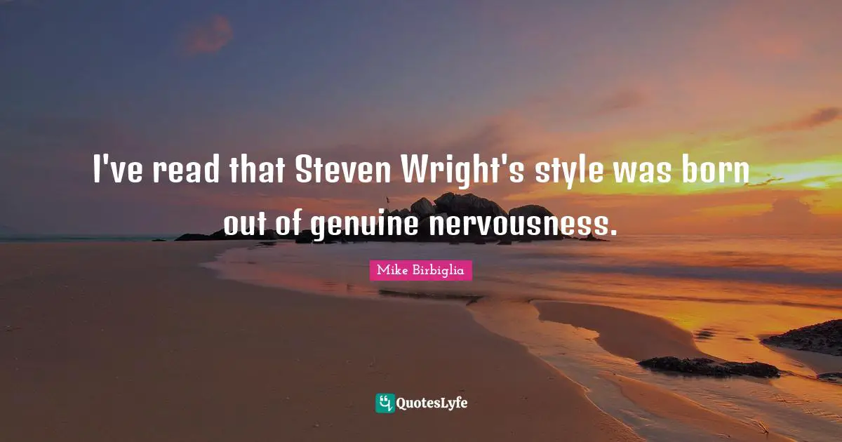Mike Birbiglia Quotes: "I've read that Steven Wright's style was born out of genuine nervousness."