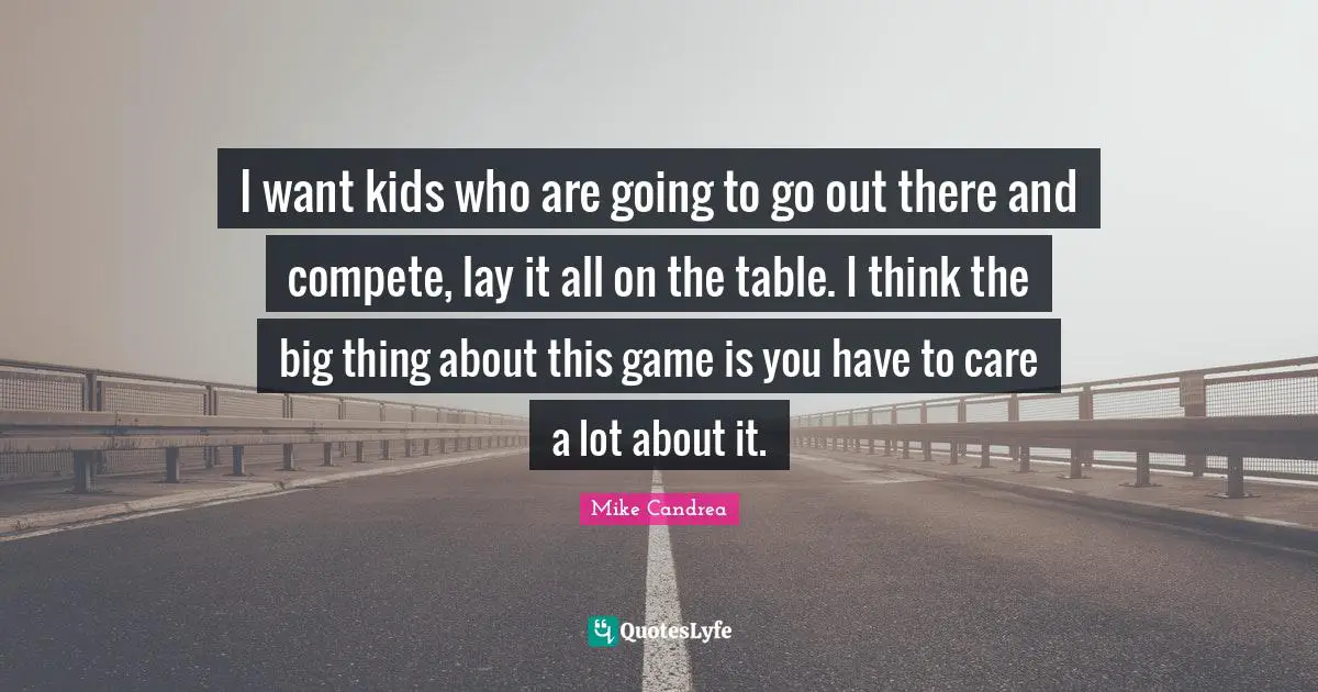 I want kids who are going to go out there and compete, lay it all on the table. I think the big thing about this game is you have to care a lot about it.