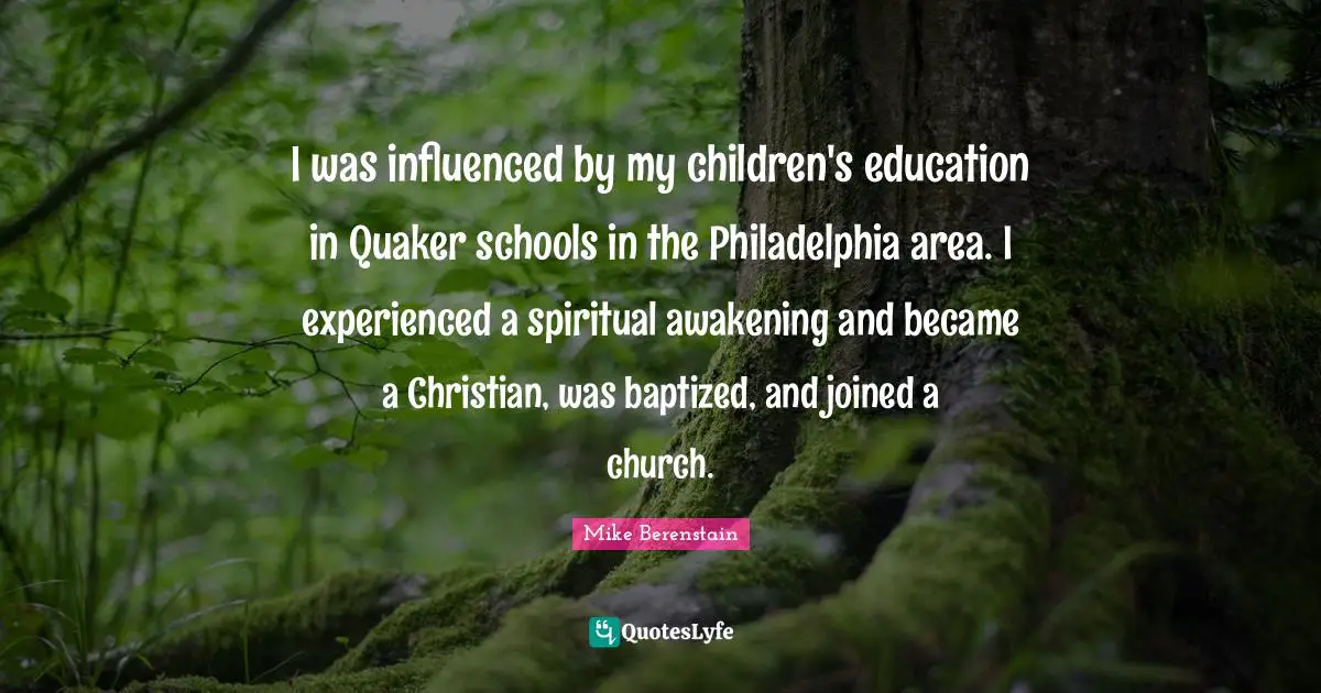 I was influenced by my children's education in Quaker schools in the Philadelphia area. I experienced a spiritual awakening and became a Christian, was baptized, and joined a church.