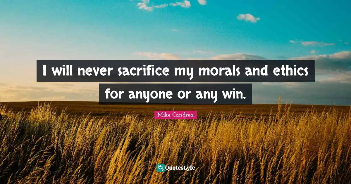 I will never sacrifice my morals and ethics for anyone or any win.