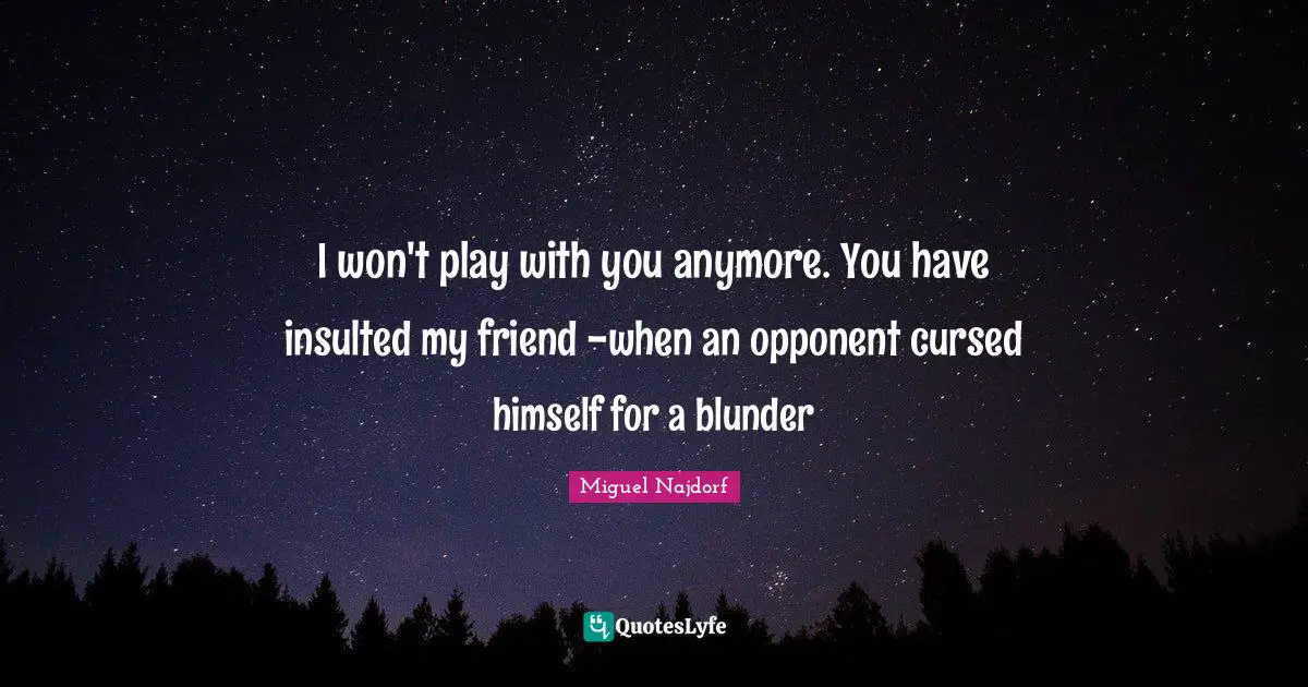 Insulted Quotes: "I won't play with you anymore. You have insulted my friend -when an opponent cursed himself for a blunder"